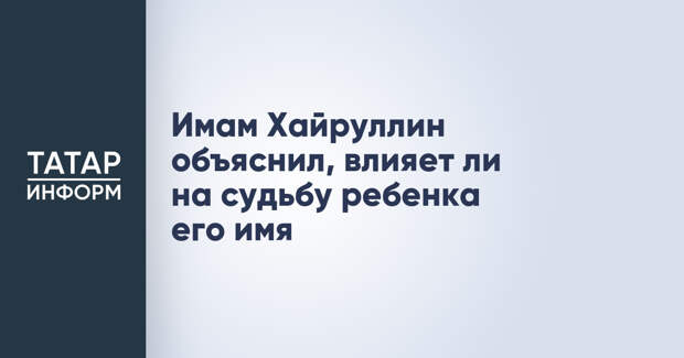 Имам Хайруллин объяснил, влияет ли на судьбу ребенка его имя