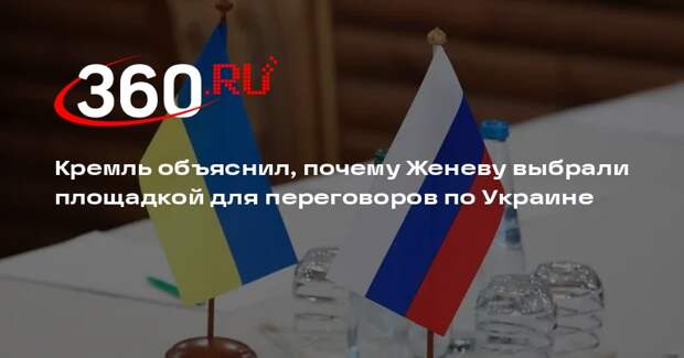 Песков: Женеву выбрали для нового раунда переговоров по Украине из-за удобства
