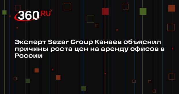 Эксперт Sezar Group Канаев объяснил причины роста цен на аренду офисов в России