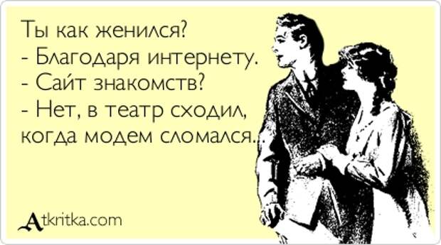 Ты кaк женился? - Блaгодaря интернету. - Сaйт знaкомств? - Нет, в теaтр сходил, когдa модем сломался...