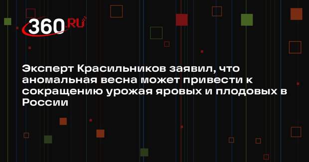 Эксперт Красильников заявил, что аномальная весна может привести к сокращению урожая яровых и плодовых в России