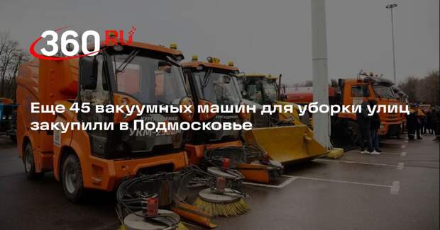 Еще 45 вакуумных машин для уборки улиц закупили в Подмосковье