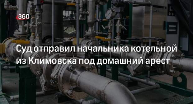 Суд отправил начальника котельной из Климовска под домашний арест