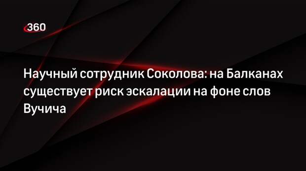 Научный сотрудник Соколова: на Балканах существует риск эскалации на фоне слов Вучича