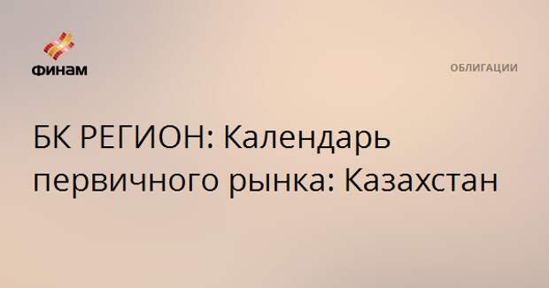 БК РЕГИОН: Календарь первичного рынка: Казахстан