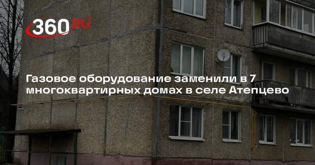 Газовое оборудование заменили в 7 многоквартирных домах в селе Атепцево