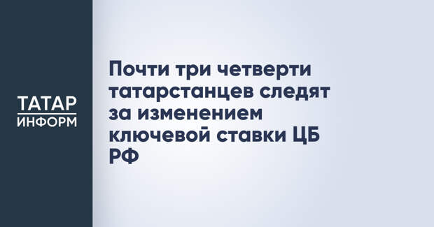 Почти три четверти татарстанцев следят за изменением ключевой ставки ЦБ РФ