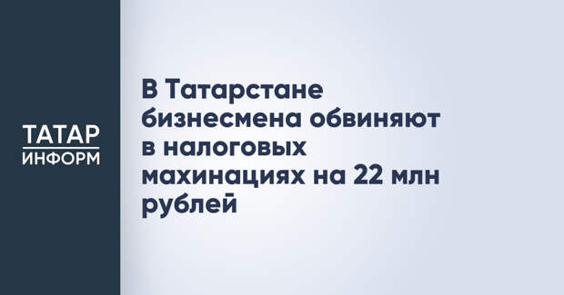 В Татарстане бизнесмена обвиняют в налоговых махинациях на 22 млн рублей
