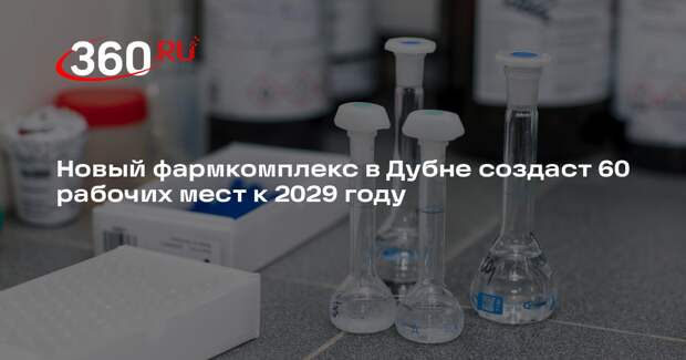 Новый фармкомплекс в Дубне создаст 60 рабочих мест к 2029 году