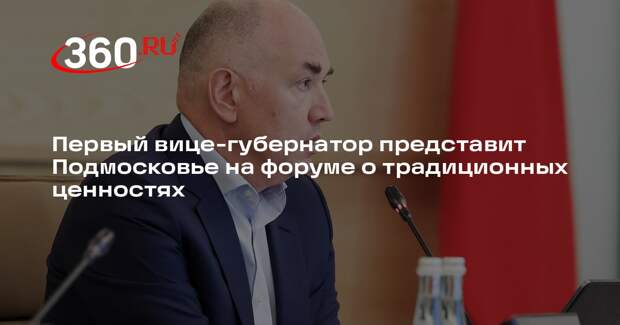 Первый вице-губернатор представит Подмосковье на форуме о традиционных ценностях