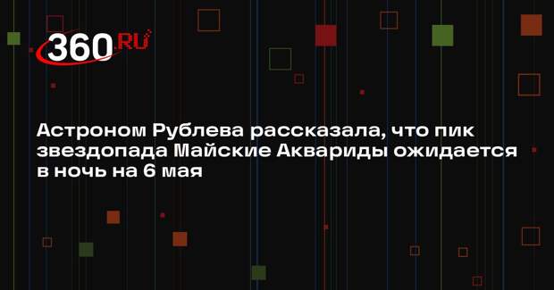 Астроном Рублева рассказала, что пик звездопада Майские Аквариды ожидается в ночь на 6 мая