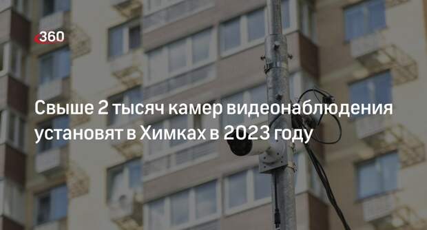Свыше 2 тысяч камер видеонаблюдения установят в Химках в 2023 году