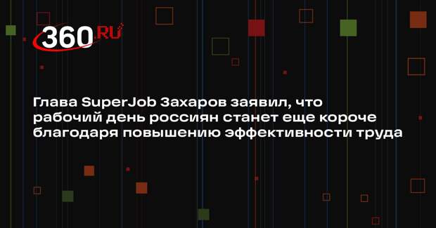 Глава SuperJob Захаров заявил, что рабочий день россиян станет еще короче благодаря повышению эффективности труда
