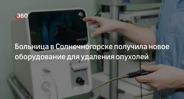 Больница в Солнечногорске получила новое оборудование для удаления опухолей