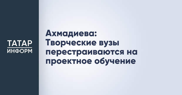 Ахмадиева: Творческие вузы перестраиваются на проектное обучение