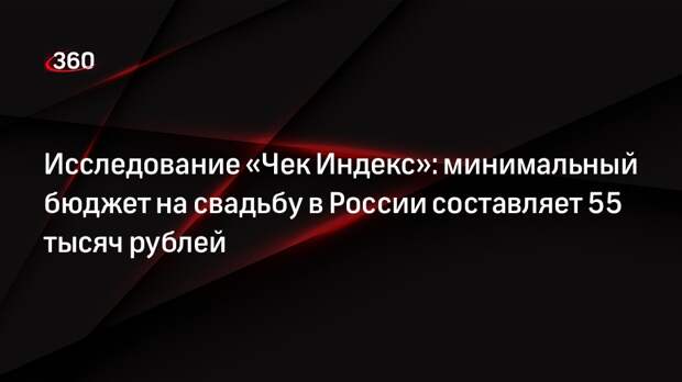 Исследование «Чек Индекс»: минимальный бюджет на свадьбу в России составляет 55 тысяч рублей