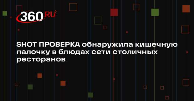 SHOT ПРОВЕРКА обнаружила кишечную палочку в блюдах сети столичных ресторанов