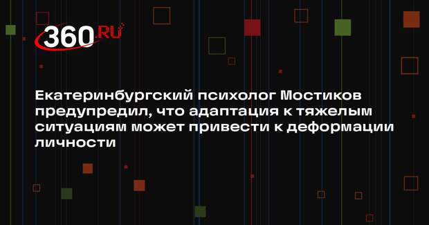 Екатеринбургский психолог Мостиков предупредил, что адаптация к тяжелым ситуациям может привести к деформации личности