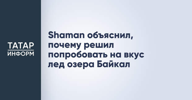 Shaman объяснил, почему решил попробовать на вкус лед озера Байкал