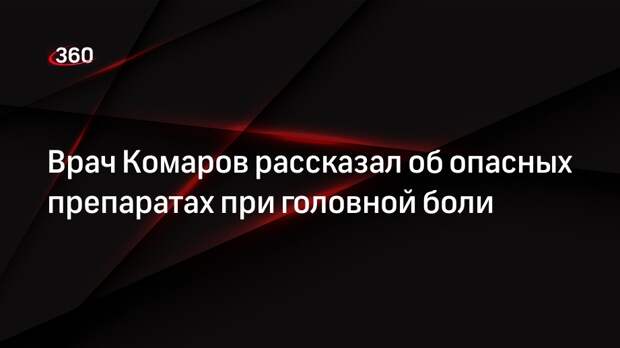Врач Комаров рассказал об опасных препаратах при головной боли