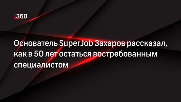 Основатель SuperJob Захаров рассказал, как в 50 лет остаться востребованным специалистом