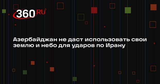Азербайджан не даст использовать свои землю и небо для ударов по Ирану