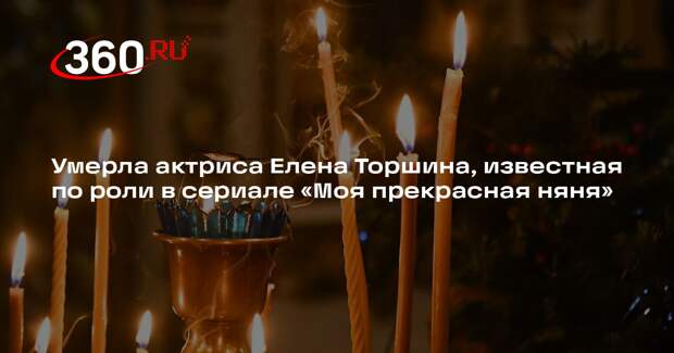 Умерла актриса Елена Торшина, известная по роли в сериале «Моя прекрасная няня»