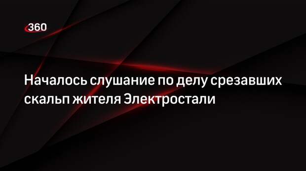 Появилось видео с заседания суда над срезавшими скальп жителю Электростали
