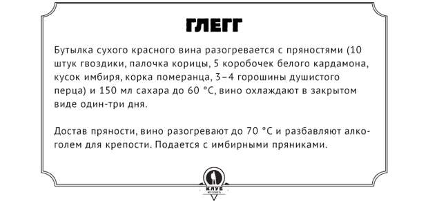 Рецепт  Бутылка сухого красного вина разогревается с пряностями (10 штук гвоздики, палочка корицы, 5 коробочек белого кардамона, кусок имбиря, корка померанца, 3–4 горошины душистого перца) и 150 мл сахара до 60 °С, вино охлаждают в закрытом виде один-три дня. Достав пряности, вино разогревают до 70 °C и разбавляют алкоголем для крепости. Подается с имбирными пряниками.