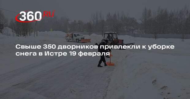 Свыше 350 дворников привлекли к уборке снега в Истре 19 февраля