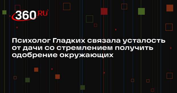 Психолог Гладких связала усталость от дачи со стремлением получить одобрение окружающих