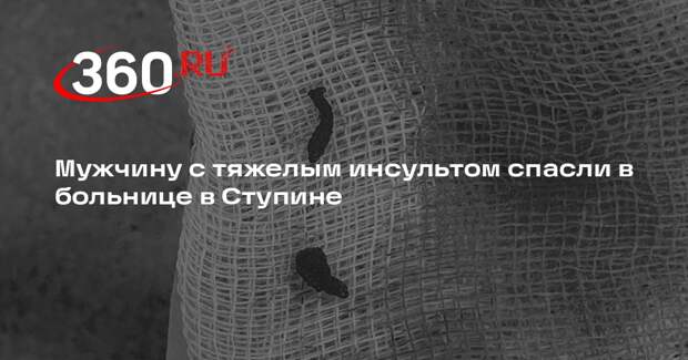 Мужчину с тяжелым инсультом спасли в больнице в Ступине