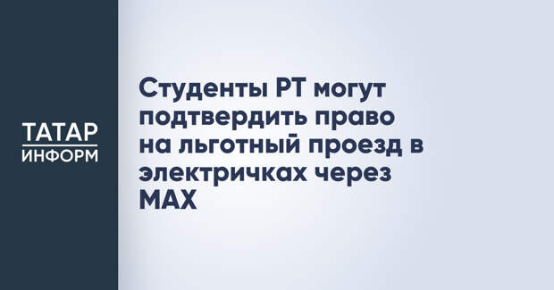 Студенты РТ могут подтвердить право на льготный проезд в электричках через MAX