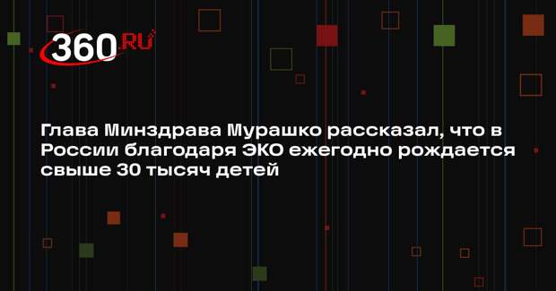 Глава Минздрава Мурашко рассказал, что в России благодаря ЭКО ежегодно рождается свыше 30 тысяч детей