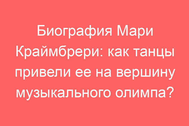Биография Мари Краймбрери: как танцы привели ее на вершину музыкального олимпа?