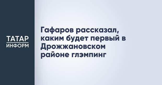 Гафаров рассказал, каким будет первый в Дрожжановском районе глэмпинг