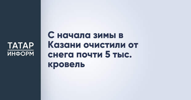 С начала зимы в Казани очистили от снега почти 5 тыс. кровель