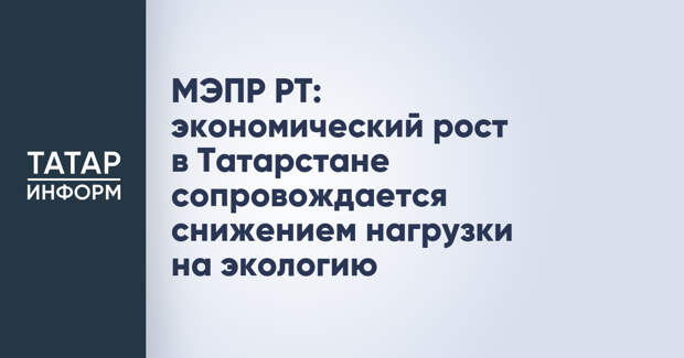 МЭПР РТ: экономический рост в Татарстане сопровождается снижением нагрузки на экологию