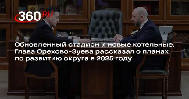Глава Заголовацкий: 15 котельных обновят и построят в Орехово-Зуеве в 2025 году
