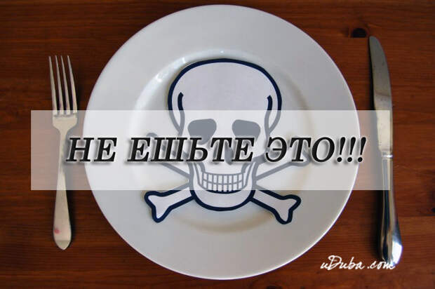НЕ ЕШЬТЕ ЭТО!