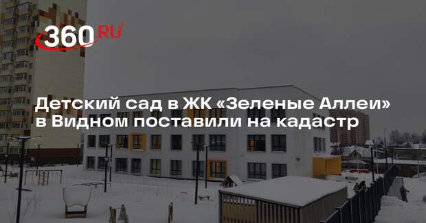 Детский сад в ЖК «Зеленые Аллеи» в Видном поставили на кадастр