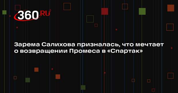 Зарема Салихова призналась, что мечтает о возвращении Промеса в «Спартак»