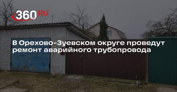 В Орехово-Зуевском округе проведут ремонт аварийного трубопровода