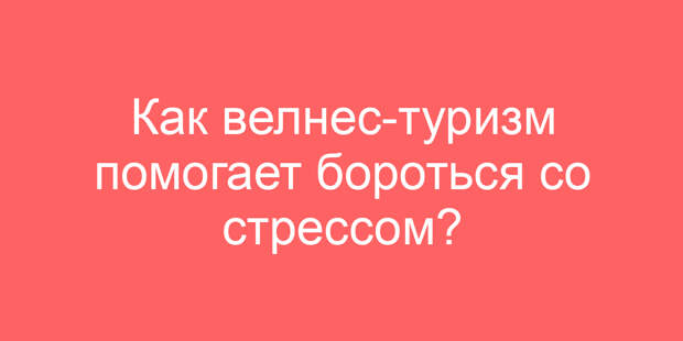 Как велнес-туризм помогает бороться со стрессом?