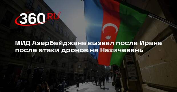 МИД Азербайджана вызвал посла Ирана после атаки дронов на Нахичевань