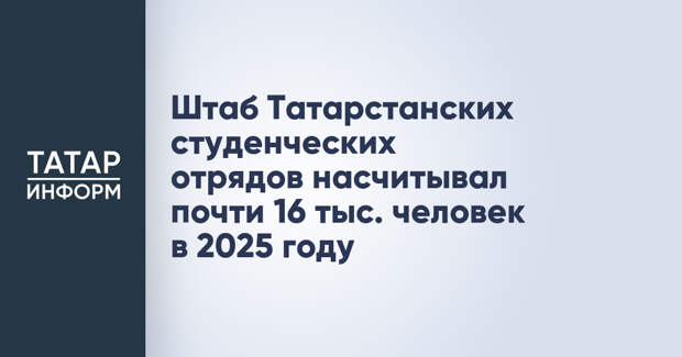 Штаб Татарстанских студенческих отрядов насчитывал почти 16 тыс. человек в 2025 году