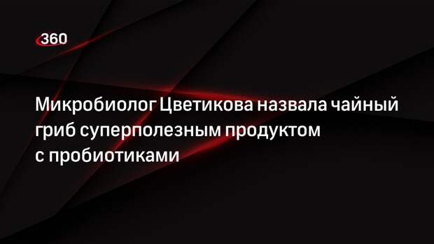 Микробиолог Цветикова назвала чайный гриб суперполезным продуктом с пробиотиками