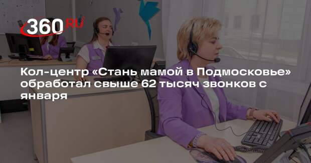 Кол-центр «Стань мамой в Подмосковье» обработал свыше 62 тысяч звонков с января