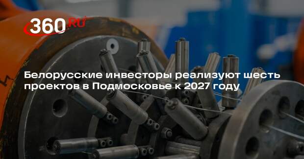 Белорусские инвесторы реализуют шесть проектов в Подмосковье к 2027 году