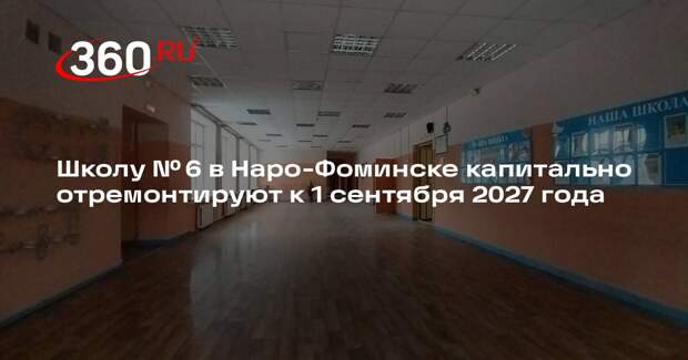 Школу № 6 в Наро-Фоминске капитально отремонтируют к 1 сентября 2027 года